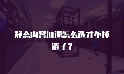 静态内容加速怎么选才不掉链子？
