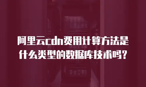 阿里云cdn费用计算方法是什么类型的数据库技术吗？