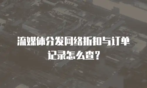 流媒体分发网络折扣与订单记录怎么查？