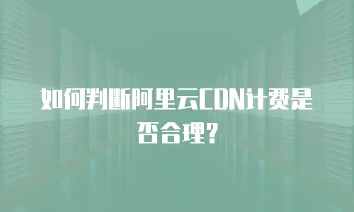 如何判断阿里云CDN计费是否合理？