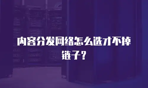 内容分发网络怎么选才不掉链子？