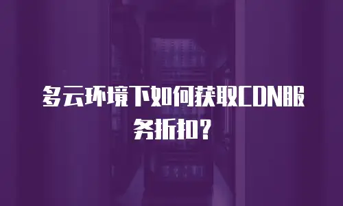 多云环境下如何获取CDN服务折扣？