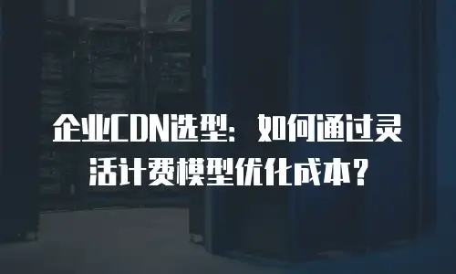企业CDN选型：如何通过灵活计费模型优化成本？