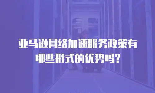 亚马逊网络加速服务政策有哪些形式的优势吗？