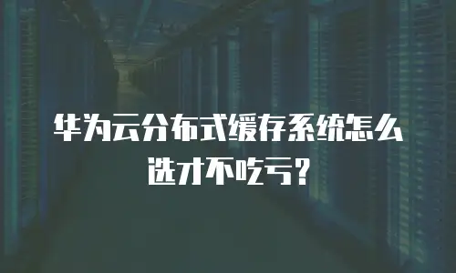 华为云分布式缓存系统怎么选才不吃亏？