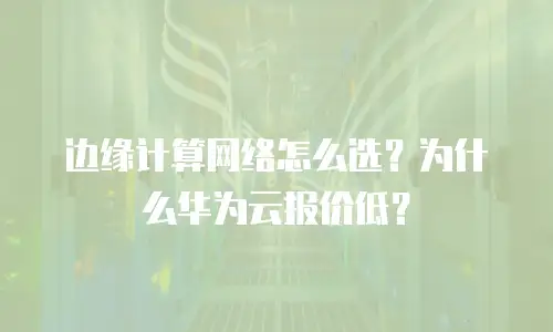 边缘计算网络怎么选？为什么华为云报价低？
