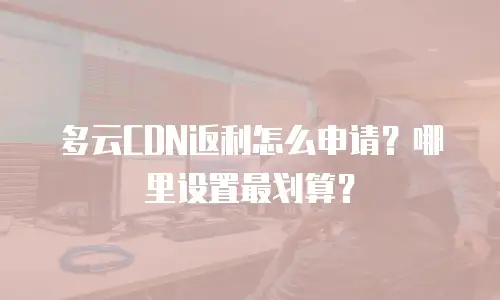 多云CDN返利怎么申请？哪里设置最划算？