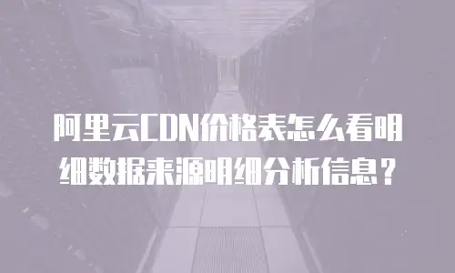 阿里云CDN价格表怎么看明细数据来源明细分析信息？