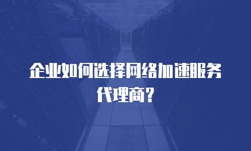 企业如何选择网络加速服务代理商？