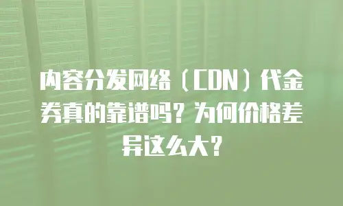 内容分发网络（CDN）代金券真的靠谱吗？为何价格差异这么大？