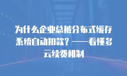 为什么企业总被分布式缓存系统自动扣款？&mdash;&mdash;看懂多云续费机制