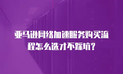 亚马逊网络加速服务购买流程怎么选才不踩坑？