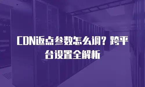 CDN返点参数怎么调？跨平台设置全解析
