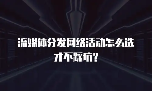 流媒体分发网络活动怎么选才不踩坑？
