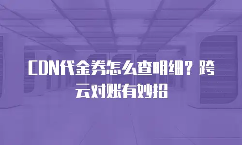 CDN代金券怎么查明细？跨云对账有妙招