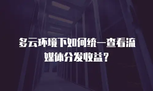 多云环境下如何统一查看流媒体分发收益？