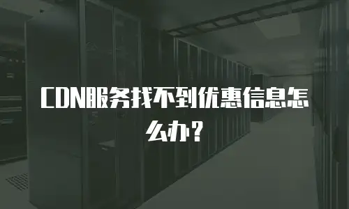 CDN服务找不到优惠信息怎么办？
