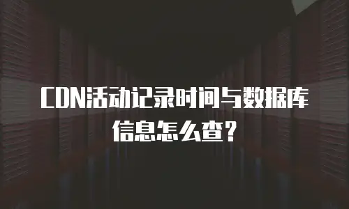 CDN活动记录时间与数据库信息怎么查？