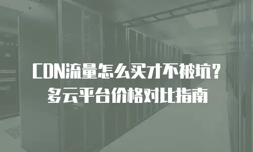 CDN流量怎么买才不被坑？多云平台价格对比指南