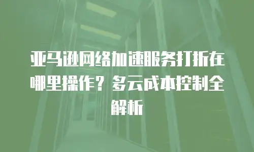 亚马逊网络加速服务打折在哪里操作？多云成本控制全解析