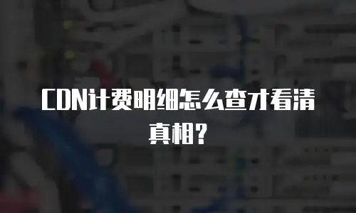 CDN计费明细怎么查才看清真相？