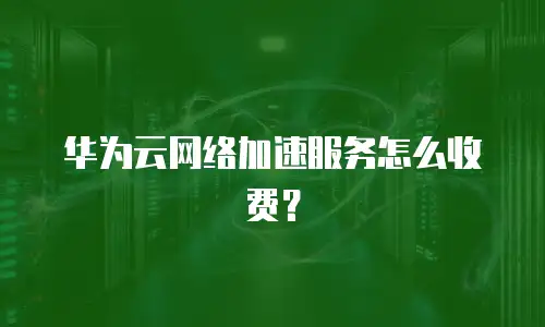 华为云网络加速服务怎么收费？