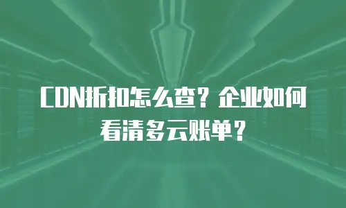 CDN折扣怎么查？企业如何看清多云账单？