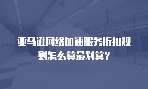 亚马逊网络加速服务折扣规则怎么算最划算？