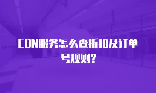 CDN服务怎么查折扣及订单号规则？