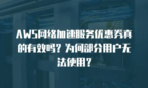 AWS网络加速服务优惠券真的有效吗？为何部分用户无法使用？