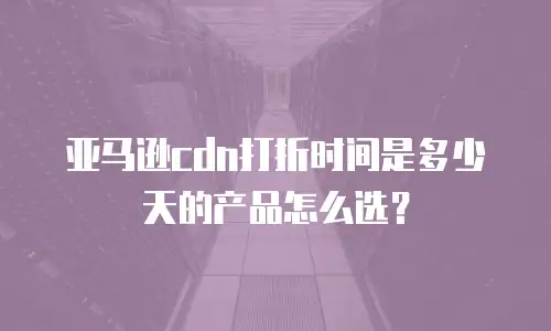 亚马逊cdn打折时间是多少天的产品怎么选？