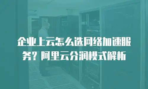 企业上云怎么选网络加速服务？阿里云分润模式解析