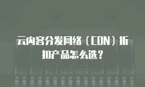 云内容分发网络（CDN）折扣产品怎么选？