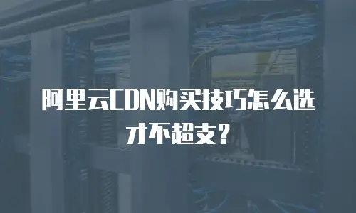 阿里云CDN购买技巧怎么选才不超支？