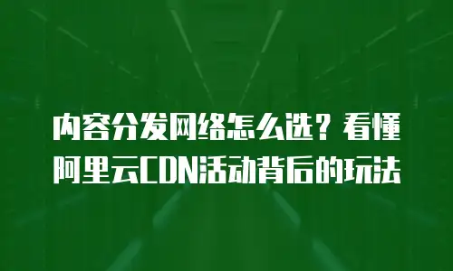 内容分发网络怎么选？看懂阿里云CDN活动背后的玩法