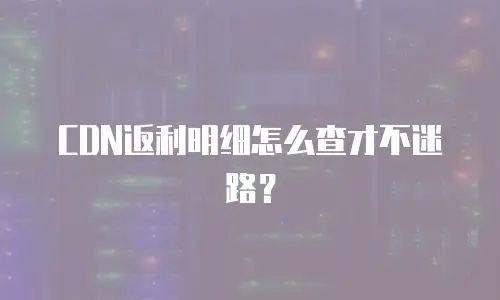 CDN返利明细怎么查才不迷路？