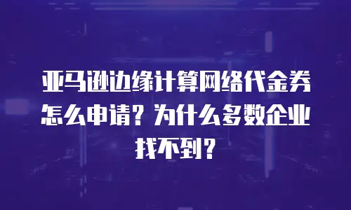 亚马逊边缘计算网络代金券怎么申请？为什么多数企业找不到？