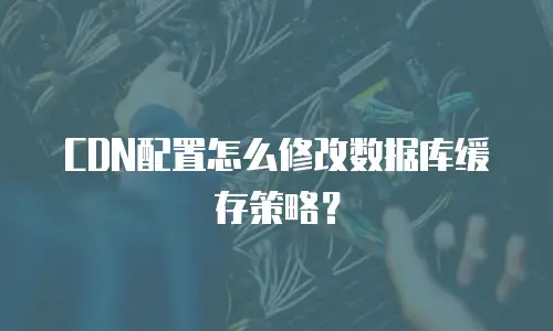 CDN配置怎么修改数据库缓存策略？