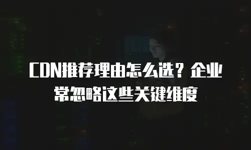 CDN推荐理由怎么选？企业常忽略这些关键维度