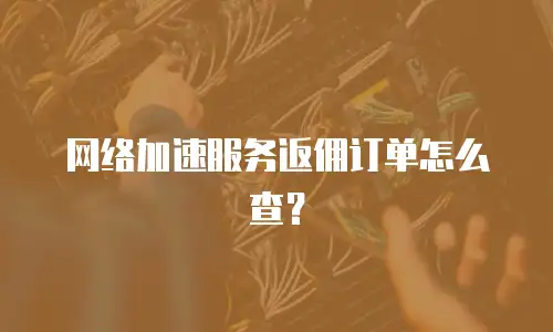 网络加速服务返佣订单怎么查？