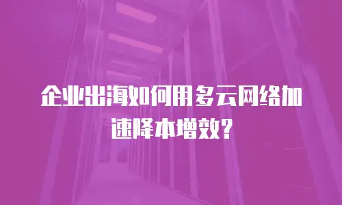 企业出海如何用多云网络加速降本增效？