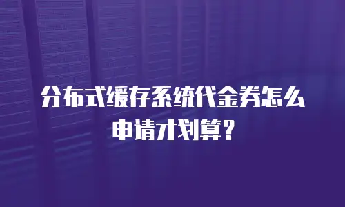 分布式缓存系统代金券怎么申请才划算？