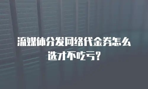 流媒体分发网络代金券怎么选才不吃亏？