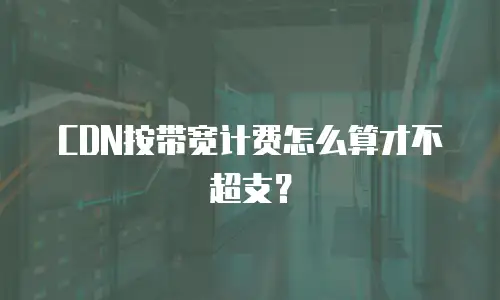 CDN按带宽计费怎么算才不超支？