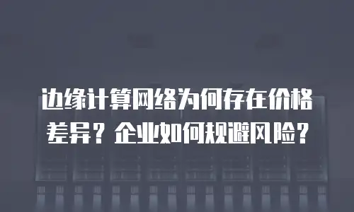 边缘计算网络为何存在价格差异？企业如何规避风险？