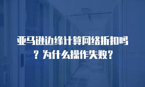 亚马逊边缘计算网络折扣吗？为什么操作失败？