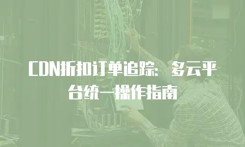 CDN折扣订单追踪：多云平台统一操作指南