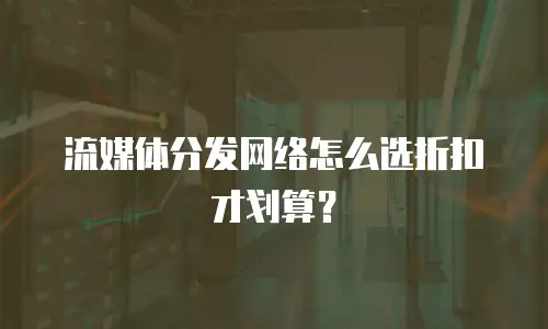 流媒体分发网络怎么选折扣才划算？