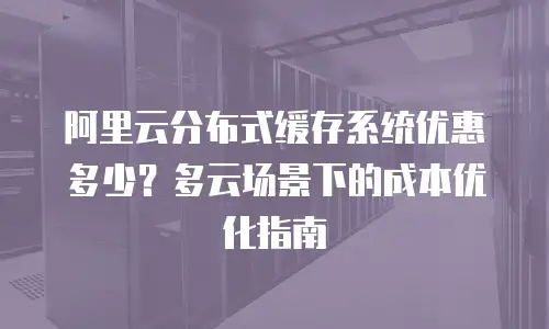 阿里云分布式缓存系统优惠多少？多云场景下的成本优化指南