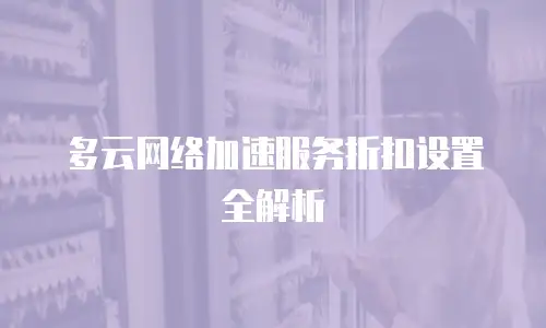 多云网络加速服务折扣设置全解析